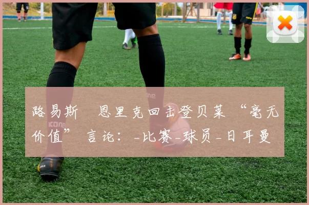路易斯・恩里克回击登贝莱 “毫无价值” 言论：_比赛_球员_日耳曼