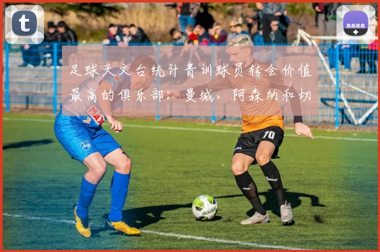 足球天文台统计青训球员转会价值最高的俱乐部：曼城、阿森纳和切尔西排名英超前三，巴萨一线队22名青训球员，6.4亿英镑断层领先1️⃣ 巴塞罗那｜22人｜6.401