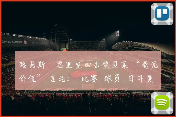 路易斯・恩里克回击登贝莱 “毫无价值” 言论：_比赛_球员_日耳曼