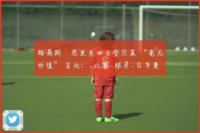 路易斯・恩里克回击登贝莱 “毫无价值” 言论：_比赛_球员_日耳曼