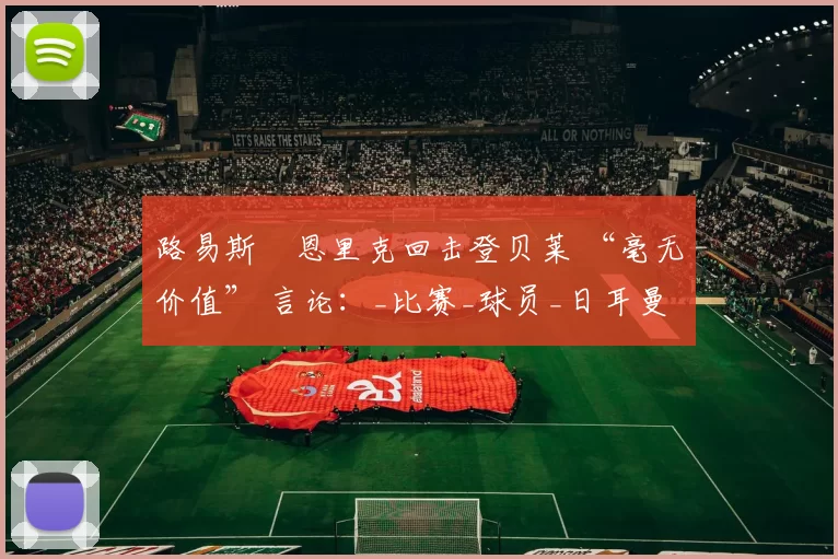 路易斯・恩里克回击登贝莱 “毫无价值” 言论：_比赛_球员_日耳曼