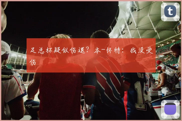 足总杯疑似伤退？本-怀特：我没受伤