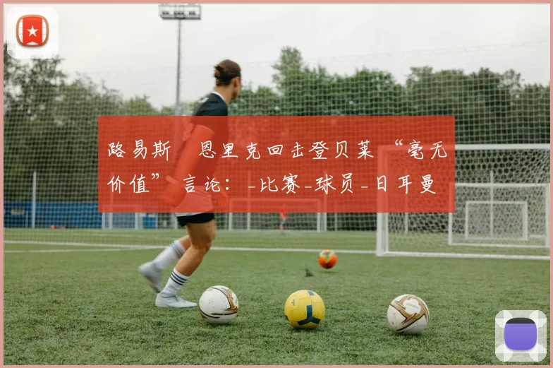 路易斯・恩里克回击登贝莱 “毫无价值” 言论：_比赛_球员_日耳曼