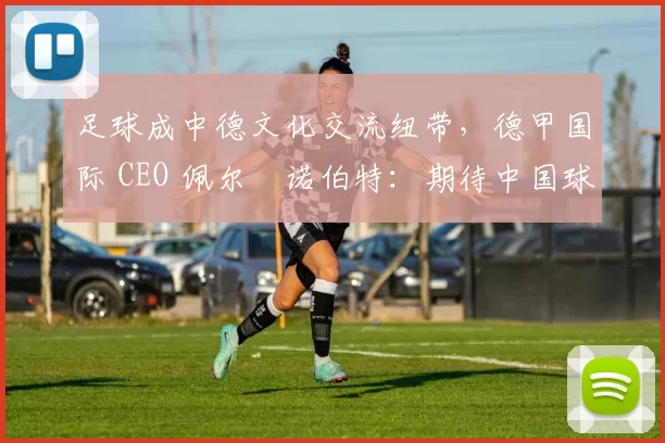足球成中德文化交流纽带，德甲国际 CEO 佩尔・诺伯特：期待中国球员登场