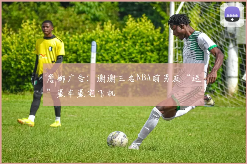 詹娜广告：谢谢三名NBA前男友“送”豪车豪宅飞机