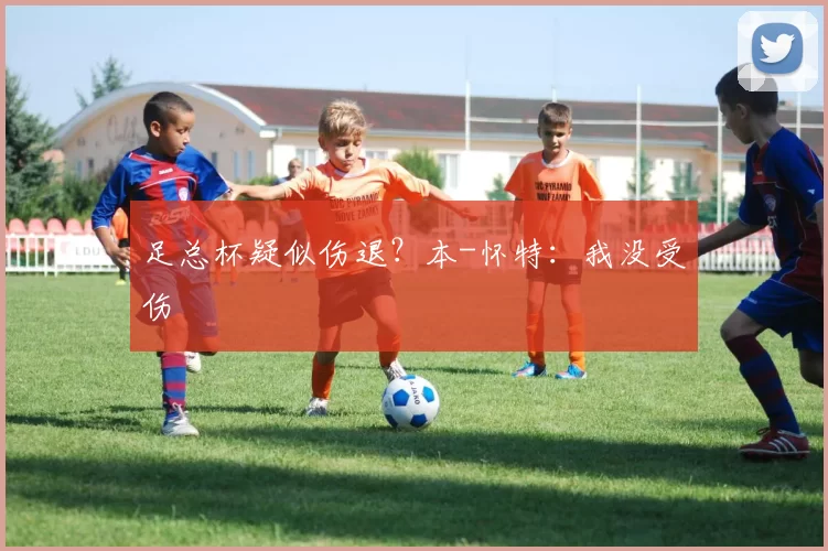 足总杯疑似伤退？本-怀特：我没受伤