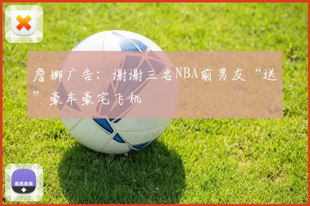 詹娜广告：谢谢三名NBA前男友“送”豪车豪宅飞机