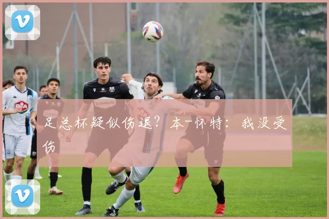 足总杯疑似伤退？本-怀特：我没受伤