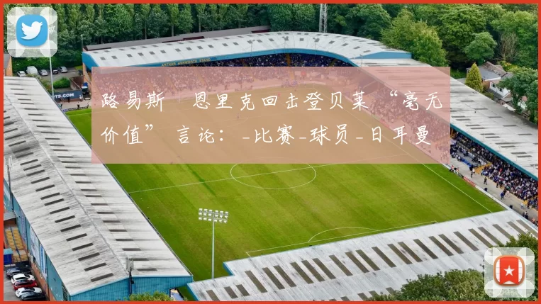 路易斯・恩里克回击登贝莱 “毫无价值” 言论：_比赛_球员_日耳曼