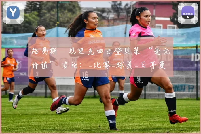 路易斯・恩里克回击登贝莱 “毫无价值” 言论：_比赛_球员_日耳曼