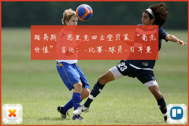 路易斯・恩里克回击登贝莱 “毫无价值” 言论：_比赛_球员_日耳曼
