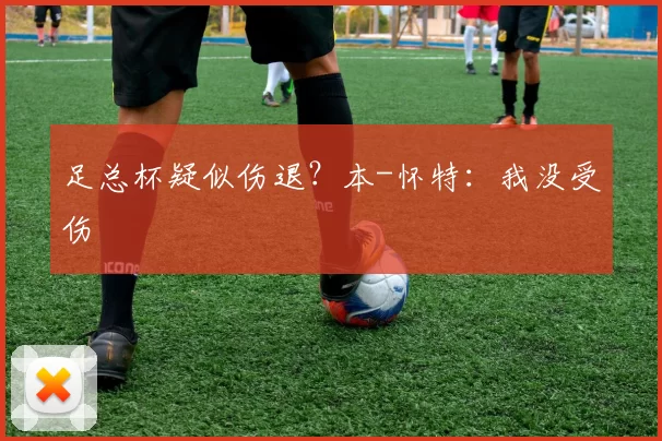 足总杯疑似伤退？本-怀特：我没受伤