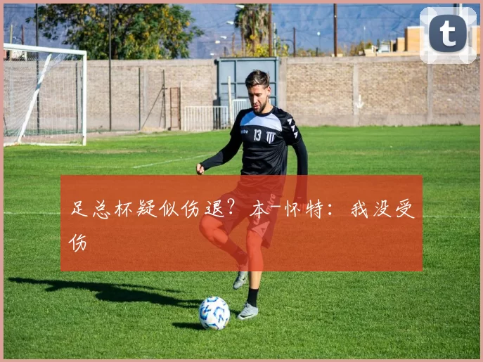 足总杯疑似伤退？本-怀特：我没受伤