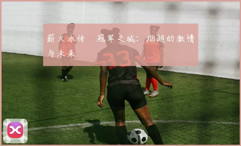 薪火永传•冠军之城：烟超的激情与未来