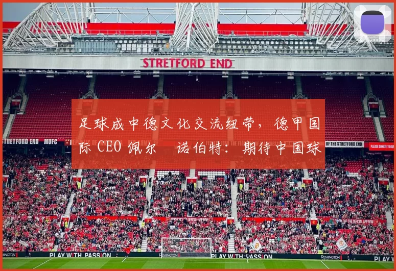 足球成中德文化交流纽带，德甲国际 CEO 佩尔・诺伯特：期待中国球员登场