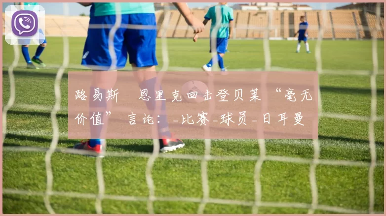 路易斯・恩里克回击登贝莱 “毫无价值” 言论：_比赛_球员_日耳曼