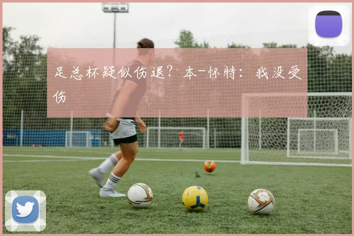 足总杯疑似伤退？本-怀特：我没受伤