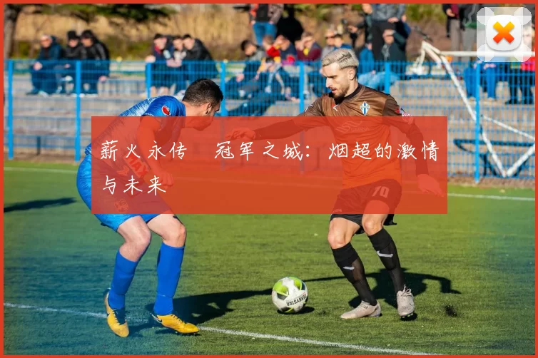 薪火永传•冠军之城：烟超的激情与未来