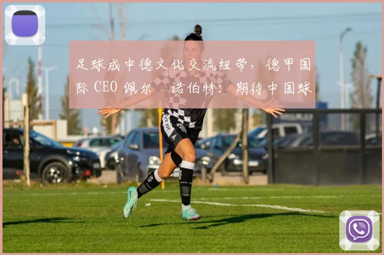 足球成中德文化交流纽带，德甲国际 CEO 佩尔・诺伯特：期待中国球员登场