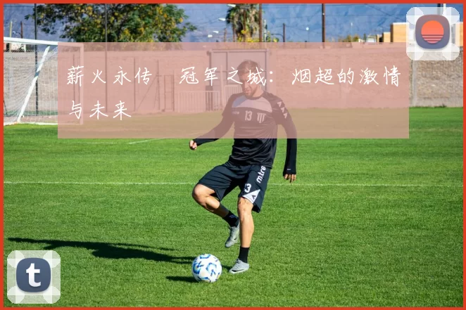 薪火永传•冠军之城：烟超的激情与未来