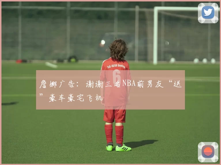 詹娜广告：谢谢三名NBA前男友“送”豪车豪宅飞机