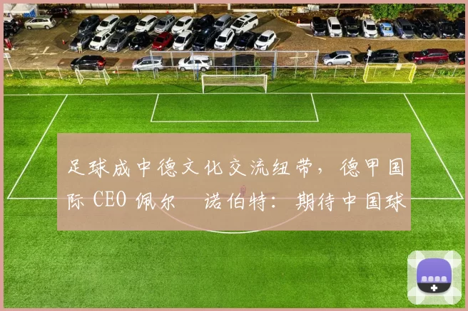 足球成中德文化交流纽带，德甲国际 CEO 佩尔・诺伯特：期待中国球员登场