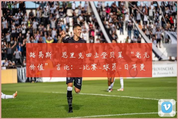 路易斯・恩里克回击登贝莱 “毫无价值” 言论：_比赛_球员_日耳曼