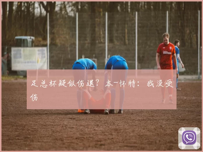 足总杯疑似伤退？本-怀特：我没受伤