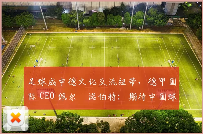 足球成中德文化交流纽带，德甲国际 CEO 佩尔・诺伯特：期待中国球员登场
