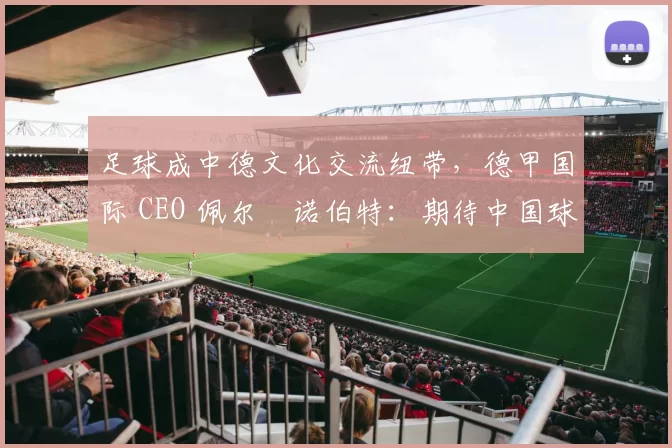 足球成中德文化交流纽带，德甲国际 CEO 佩尔・诺伯特：期待中国球员登场