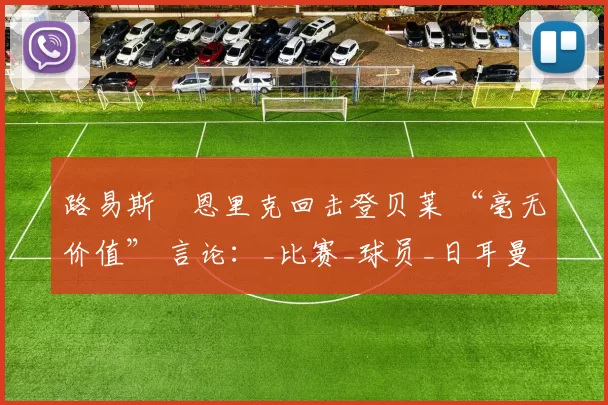 路易斯・恩里克回击登贝莱 “毫无价值” 言论：_比赛_球员_日耳曼