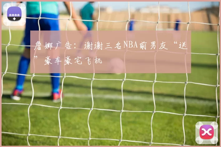 詹娜广告：谢谢三名NBA前男友“送”豪车豪宅飞机