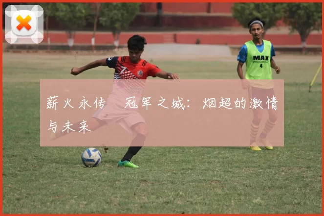 薪火永传•冠军之城：烟超的激情与未来