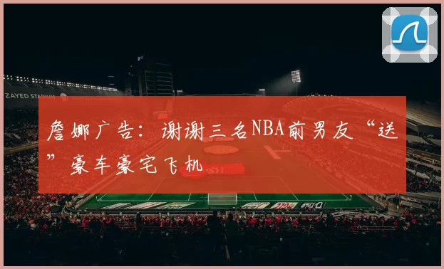 詹娜广告：谢谢三名NBA前男友“送”豪车豪宅飞机
