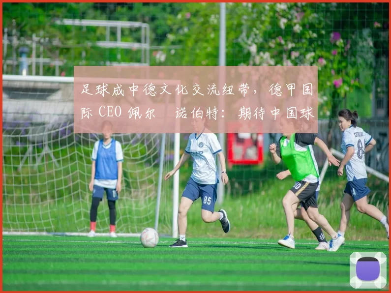 足球成中德文化交流纽带，德甲国际 CEO 佩尔・诺伯特：期待中国球员登场