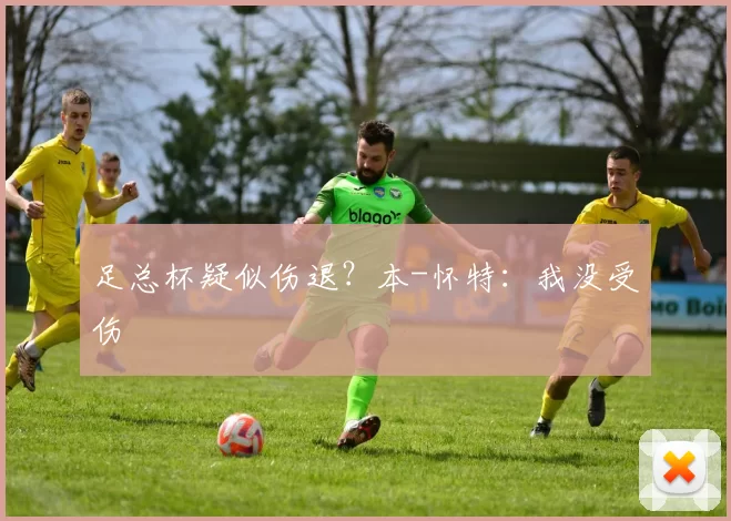 足总杯疑似伤退？本-怀特：我没受伤