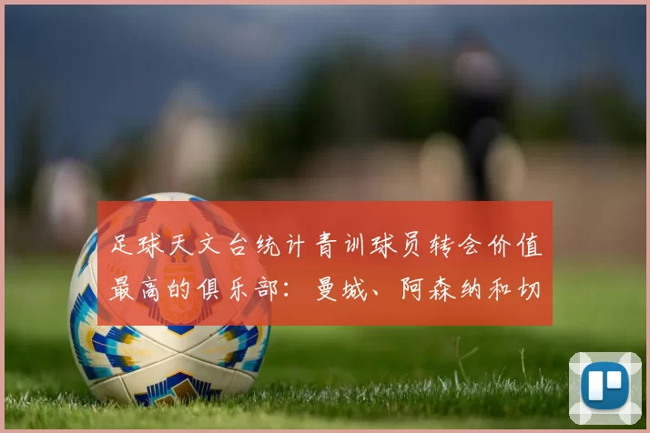 足球天文台统计青训球员转会价值最高的俱乐部：曼城、阿森纳和切尔西排名英超前三，巴萨一线队22名青训球员，6.4亿英镑断层领先1️⃣ 巴塞罗那｜22人｜6.401