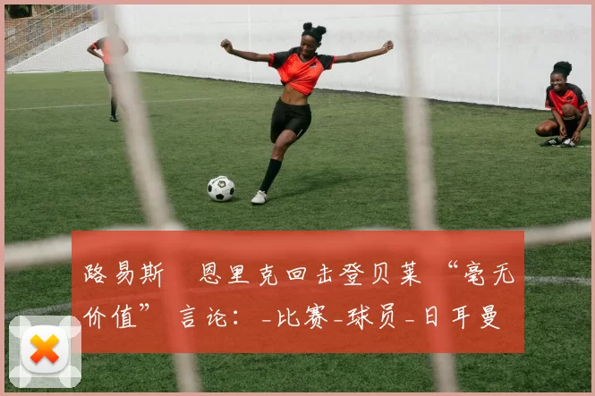 路易斯・恩里克回击登贝莱 “毫无价值” 言论：_比赛_球员_日耳曼