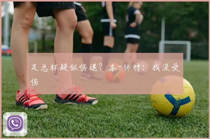 足总杯疑似伤退？本-怀特：我没受伤