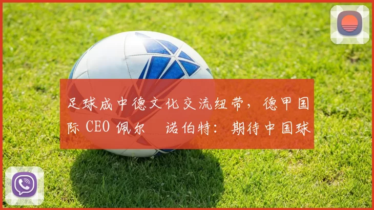 足球成中德文化交流纽带，德甲国际 CEO 佩尔・诺伯特：期待中国球员登场