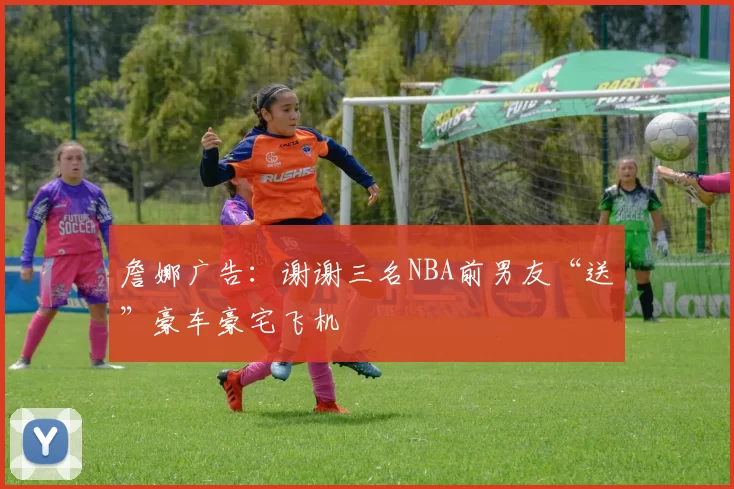 詹娜广告：谢谢三名NBA前男友“送”豪车豪宅飞机