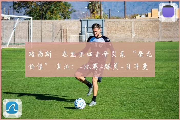 路易斯・恩里克回击登贝莱 “毫无价值” 言论:_比赛_球员_日耳曼