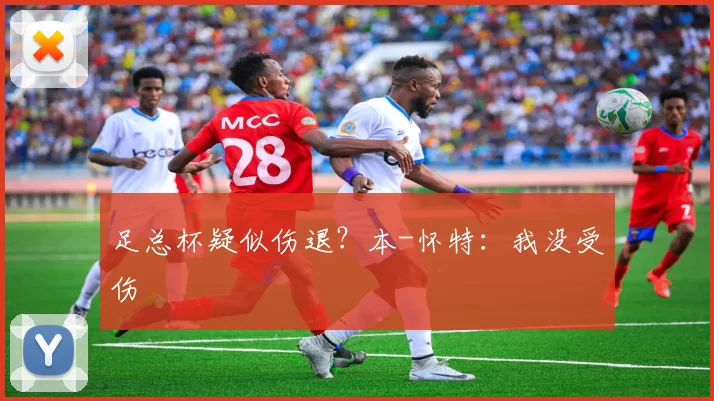 足总杯疑似伤退？本-怀特：我没受伤
