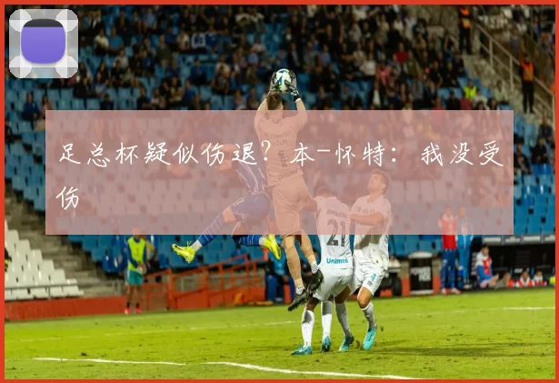 足总杯疑似伤退？本-怀特：我没受伤