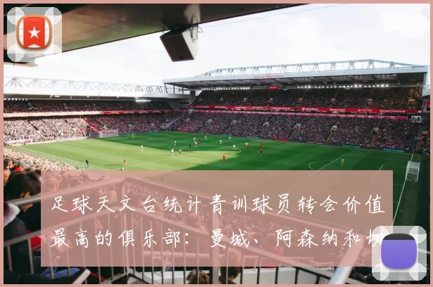 足球天文台统计青训球员转会价值最高的俱乐部：曼城、阿森纳和切尔西排名英超前三，巴萨一线队22名青训球员，6.4亿英镑断层领先1️⃣ 巴塞罗那｜22人｜6.401