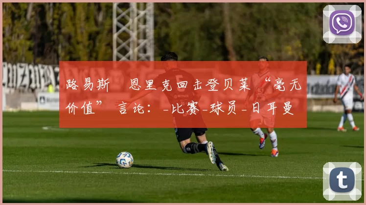 路易斯・恩里克回击登贝莱 “毫无价值” 言论：_比赛_球员_日耳曼