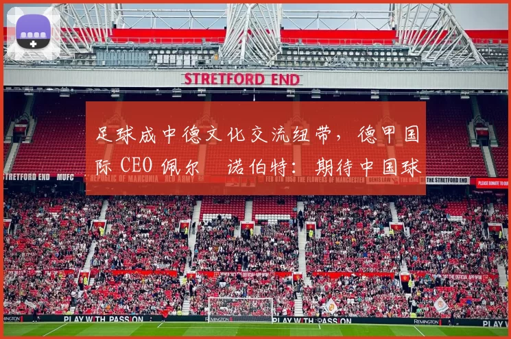 足球成中德文化交流纽带,德甲国际 CEO 佩尔・诺伯特:期待中国球员登场