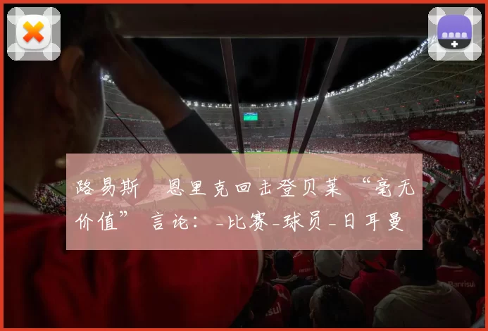 路易斯・恩里克回击登贝莱 “毫无价值” 言论：_比赛_球员_日耳曼