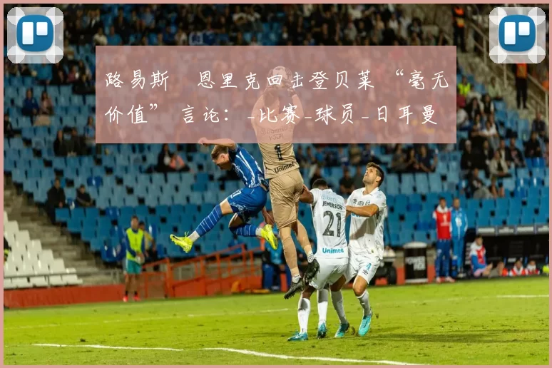 路易斯・恩里克回击登贝莱 “毫无价值” 言论：_比赛_球员_日耳曼