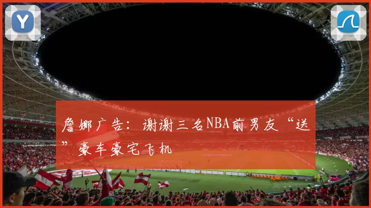 詹娜广告：谢谢三名NBA前男友“送”豪车豪宅飞机